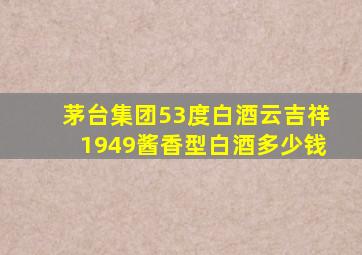 茅台集团53度白酒云吉祥1949酱香型白酒多少钱