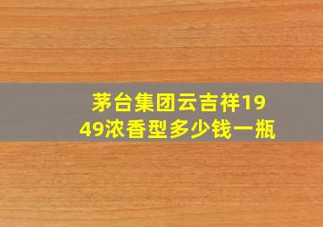 茅台集团云吉祥1949浓香型多少钱一瓶