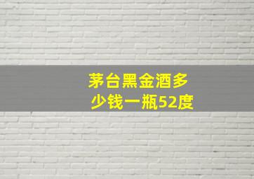 茅台黑金酒多少钱一瓶52度