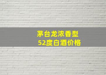 茅台龙浓香型52度白酒价格