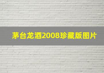 茅台龙酒2008珍藏版图片