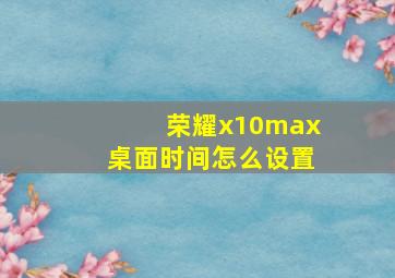 荣耀x10max桌面时间怎么设置