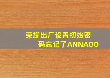 荣耀出厂设置初始密码忘记了ANNAOO