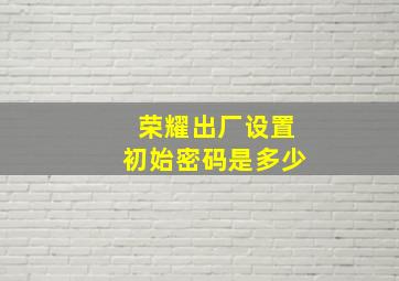 荣耀出厂设置初始密码是多少