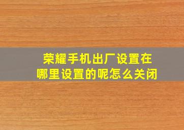 荣耀手机出厂设置在哪里设置的呢怎么关闭