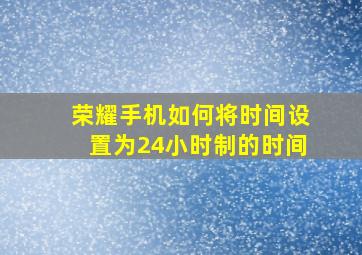 荣耀手机如何将时间设置为24小时制的时间