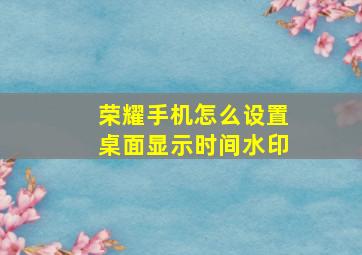 荣耀手机怎么设置桌面显示时间水印