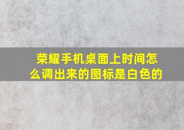 荣耀手机桌面上时间怎么调出来的图标是白色的