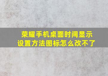 荣耀手机桌面时间显示设置方法图标怎么改不了