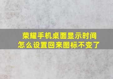 荣耀手机桌面显示时间怎么设置回来图标不变了