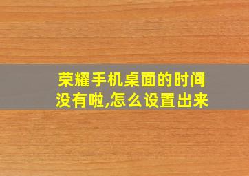 荣耀手机桌面的时间没有啦,怎么设置出来