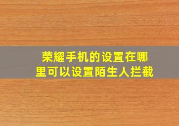 荣耀手机的设置在哪里可以设置陌生人拦截