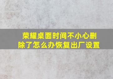 荣耀桌面时间不小心删除了怎么办恢复出厂设置