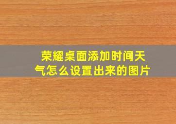 荣耀桌面添加时间天气怎么设置出来的图片