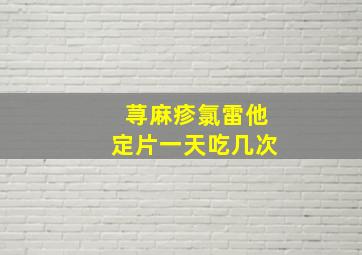 荨麻疹氯雷他定片一天吃几次