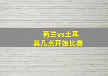 荷兰vs土耳其几点开始比赛