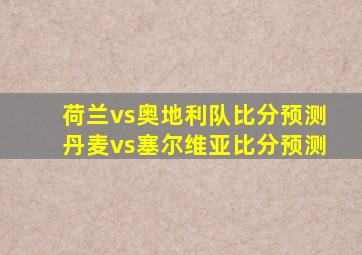 荷兰vs奥地利队比分预测丹麦vs塞尔维亚比分预测