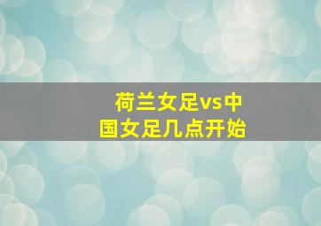 荷兰女足vs中国女足几点开始