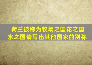 荷兰被称为牧场之国花之国水之国请写出其他国家的别称