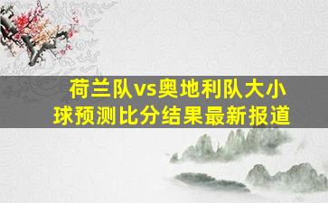 荷兰队vs奥地利队大小球预测比分结果最新报道