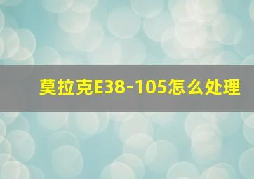 莫拉克E38-105怎么处理