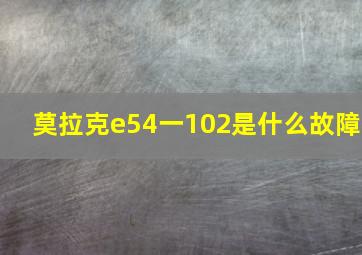 莫拉克e54一102是什么故障