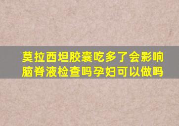 莫拉西坦胶囊吃多了会影响脑脊液检查吗孕妇可以做吗