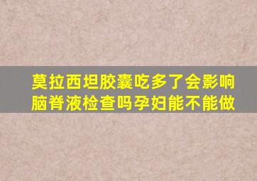 莫拉西坦胶囊吃多了会影响脑脊液检查吗孕妇能不能做