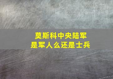 莫斯科中央陆军是军人么还是士兵