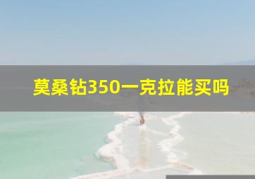 莫桑钻350一克拉能买吗