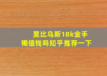 莫比乌斯18k金手镯值钱吗知乎推荐一下