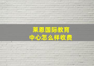 莱恩国际教育中心怎么样收费