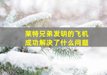 莱特兄弟发明的飞机成功解决了什么问题