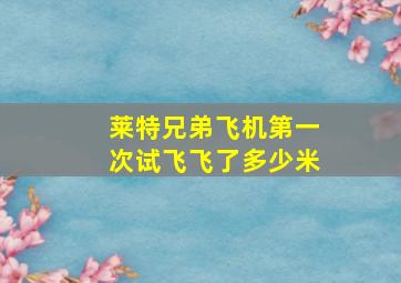 莱特兄弟飞机第一次试飞飞了多少米