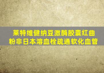 莱特维健纳豆激酶胶囊红曲粉非日本溶血栓疏通软化血管