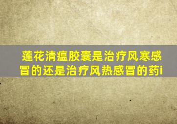 莲花清瘟胶囊是治疗风寒感冒的还是治疗风热感冒的药i