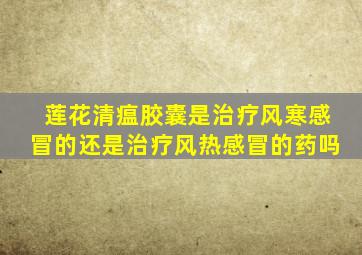 莲花清瘟胶囊是治疗风寒感冒的还是治疗风热感冒的药吗