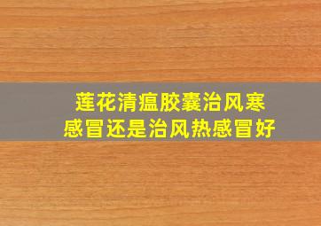 莲花清瘟胶囊治风寒感冒还是治风热感冒好