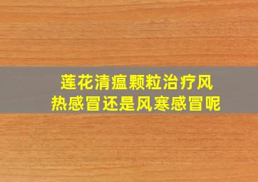 莲花清瘟颗粒治疗风热感冒还是风寒感冒呢