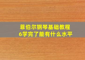 菲伯尔钢琴基础教程6学完了能有什么水平