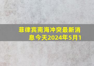 菲律宾南海冲突最新消息今天2024年5月1