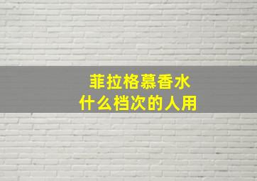 菲拉格慕香水什么档次的人用