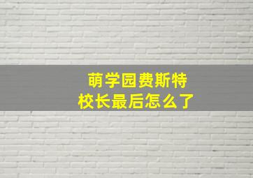 萌学园费斯特校长最后怎么了