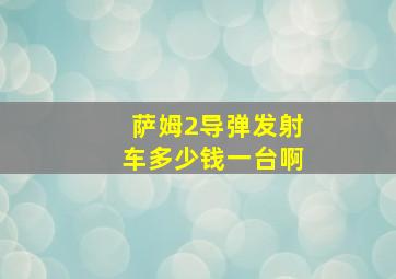 萨姆2导弹发射车多少钱一台啊