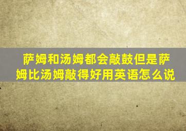 萨姆和汤姆都会敲鼓但是萨姆比汤姆敲得好用英语怎么说