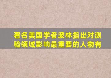 著名美国学者波林指出对测验领域影响最重要的人物有