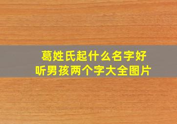 葛姓氏起什么名字好听男孩两个字大全图片