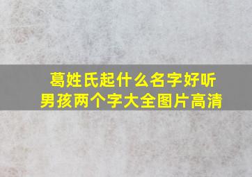 葛姓氏起什么名字好听男孩两个字大全图片高清