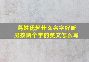 葛姓氏起什么名字好听男孩两个字的英文怎么写