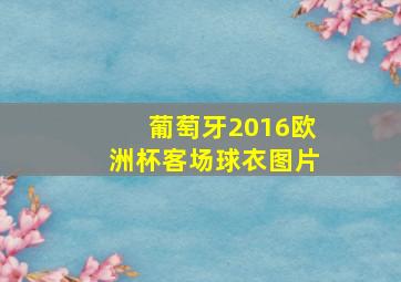 葡萄牙2016欧洲杯客场球衣图片